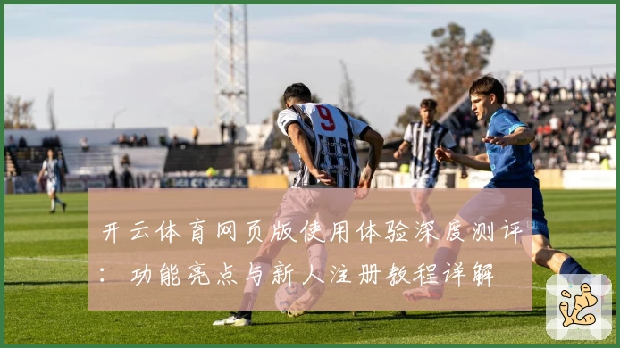 开云体育网页版使用体验深度测评：功能亮点与新人注册教程详解