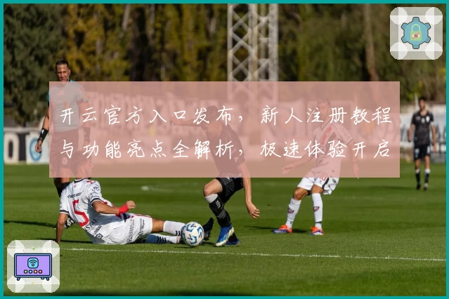 开云官方入口发布，新人注册教程与功能亮点全解析，极速体验开启全新可能