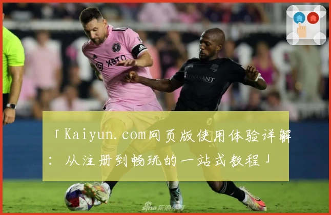 「Kaiyun.com网页版使用体验详解:从注册到畅玩的一站式教程」