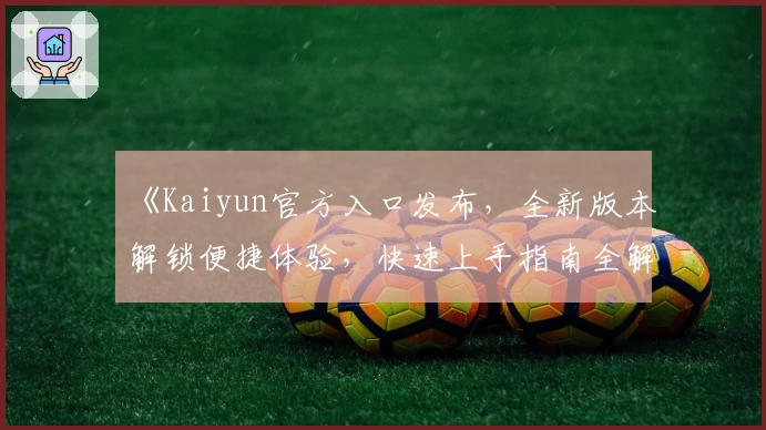 《Kaiyun官方入口发布，全新版本解锁便捷体验，快速上手指南全解析》
