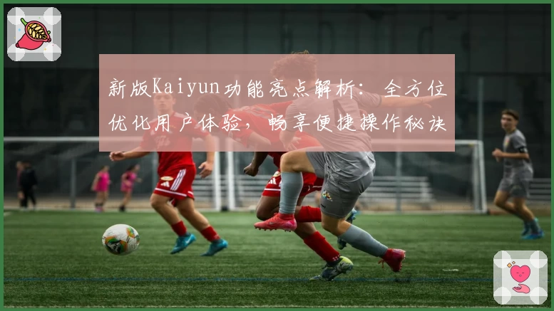 新版Kaiyun功能亮点解析：全方位优化用户体验，畅享便捷操作秘诀