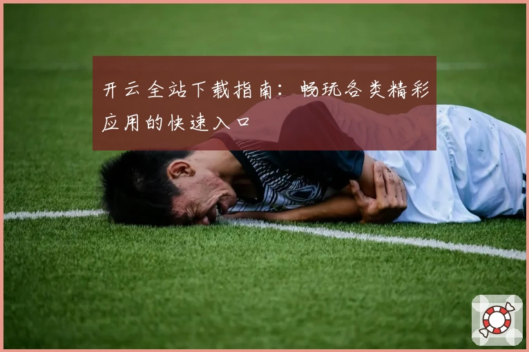 开云全站下载指南：畅玩各类精彩应用的快速入口