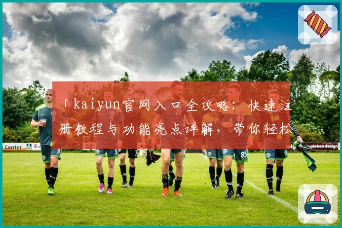 「kaiyun官网入口全攻略：快速注册教程与功能亮点详解，带你轻松上手」