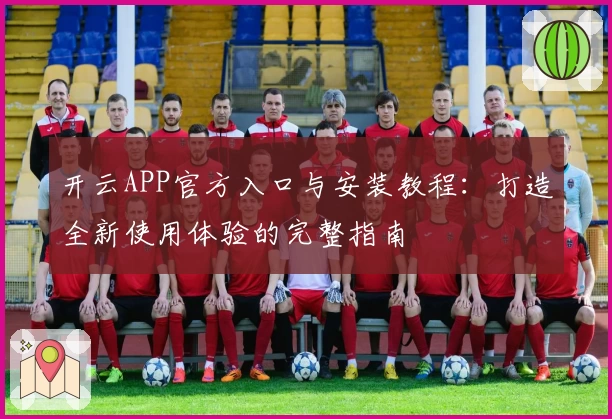 开云APP官方入口与安装教程:打造全新使用体验的完整指南