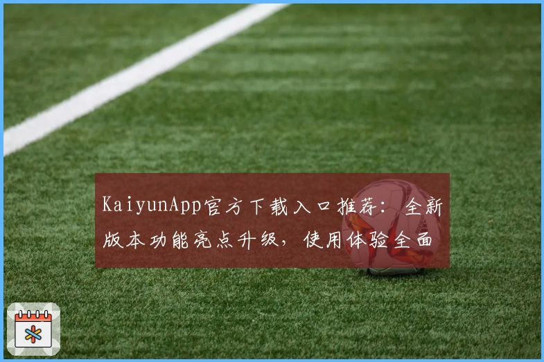 KaiyunApp官方下载入口推荐：全新版本功能亮点升级，使用体验全面提升