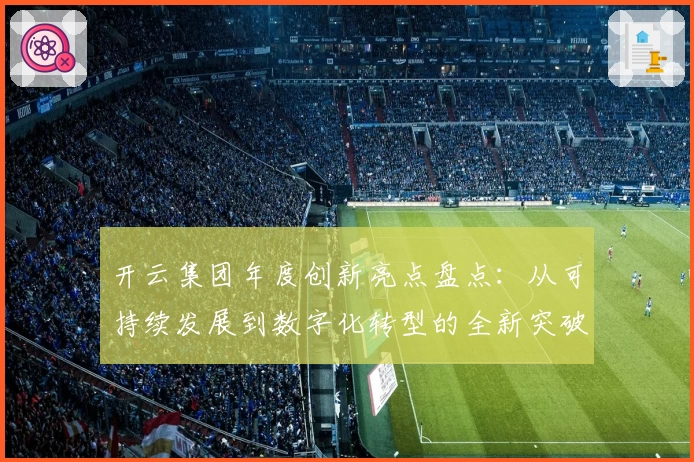 开云集团年度创新亮点盘点：从可持续发展到数字化转型的全新突破