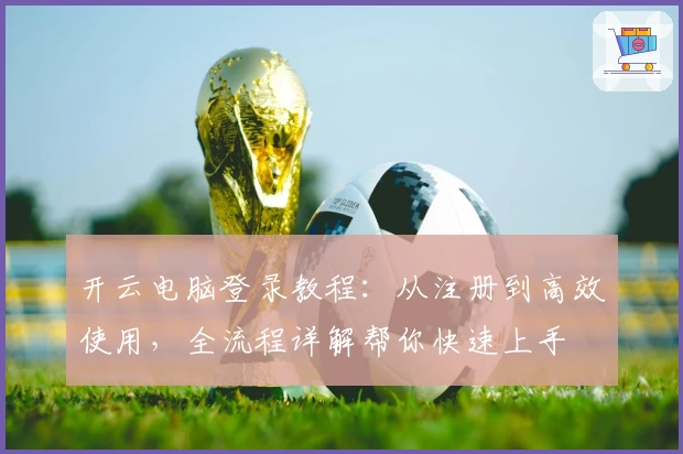 开云电脑登录教程：从注册到高效使用，全流程详解帮你快速上手