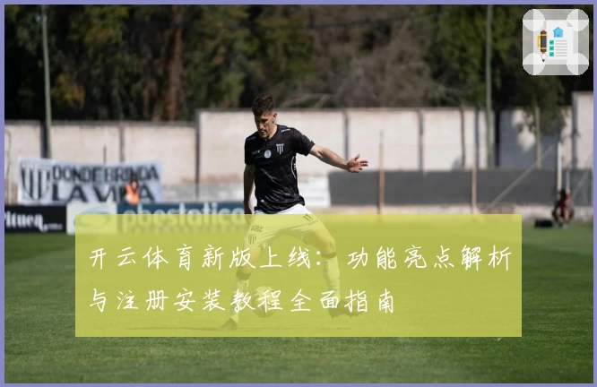 开云体育新版上线：功能亮点解析与注册安装教程全面指南