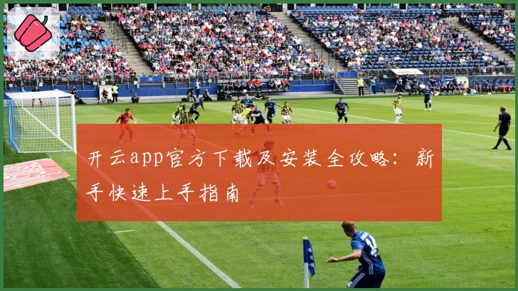 开云app官方下载及安装全攻略：新手快速上手指南