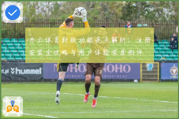 开云体育新版功能亮点解析:注册安装全攻略与用户体验深度测评