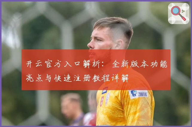 开云官方入口解析：全新版本功能亮点与快速注册教程详解