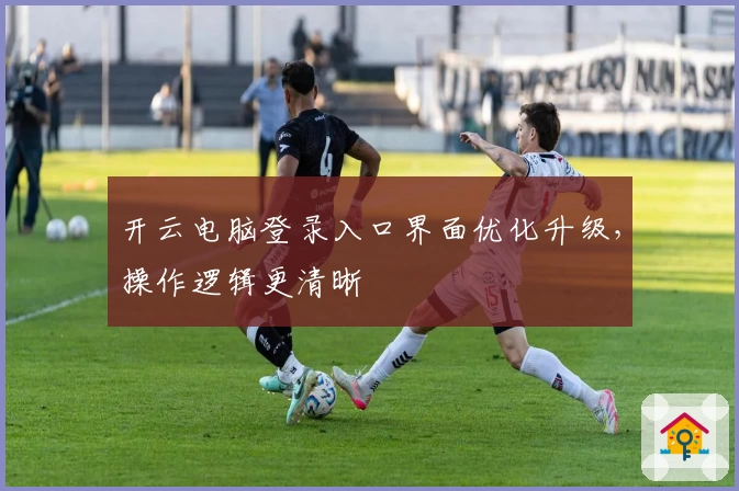 开云电脑登录入口界面优化升级，操作逻辑更清晰