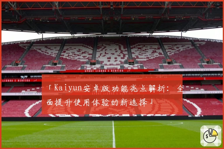 「Kaiyun安卓版功能亮点解析：全面提升使用体验的新选择」