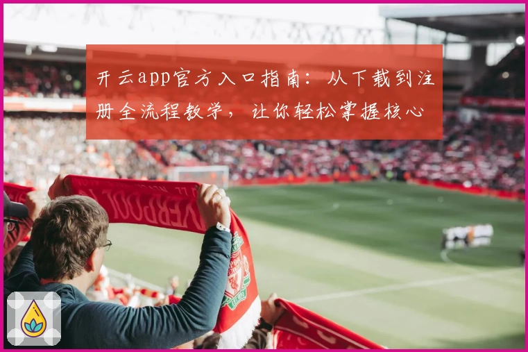 开云app官方入口指南：从下载到注册全流程教学，让你轻松掌握核心功能