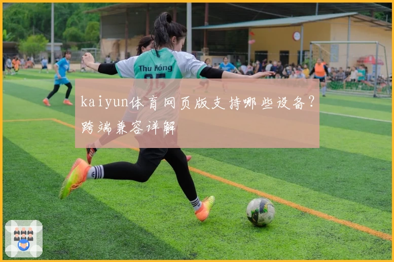 kaiyun体育网页版支持哪些设备？跨端兼容详解
