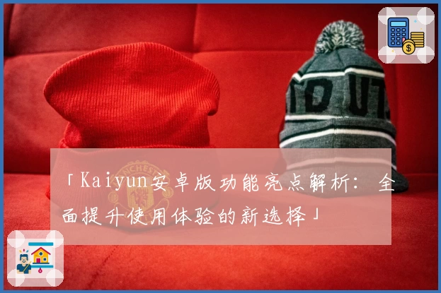 「Kaiyun安卓版功能亮点解析：全面提升使用体验的新选择」