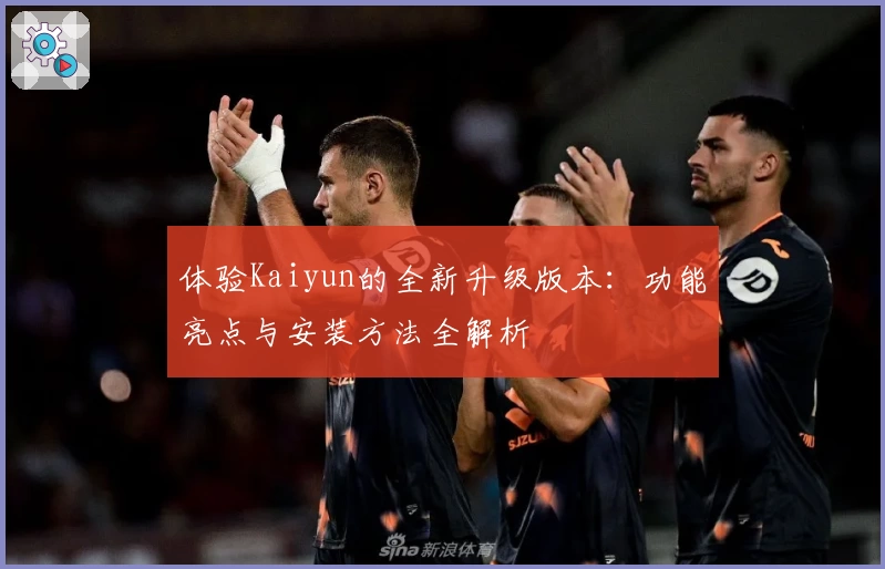 体验Kaiyun的全新升级版本：功能亮点与安装方法全解析