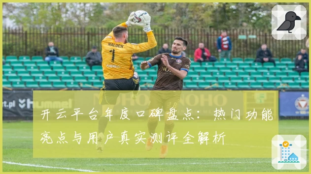 开云平台年度口碑盘点：热门功能亮点与用户真实测评全解析