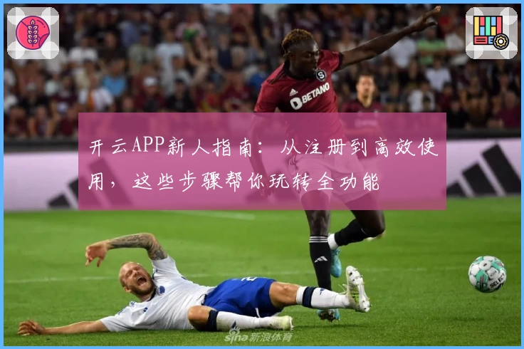 开云APP新人指南：从注册到高效使用，这些步骤帮你玩转全功能