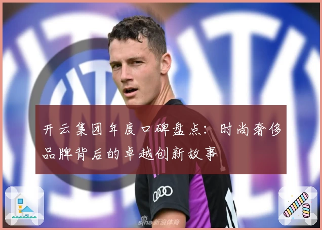 开云集团年度口碑盘点：时尚奢侈品牌背后的卓越创新故事