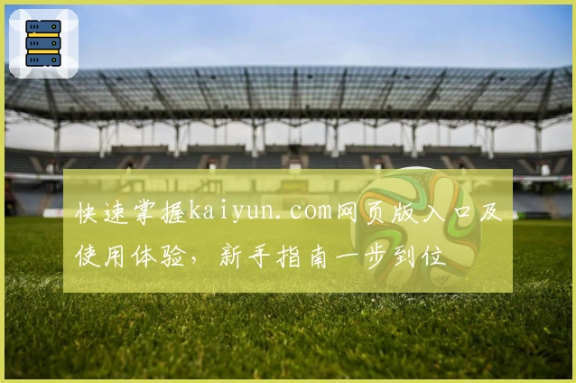 快速掌握kaiyun.com网页版入口及使用体验，新手指南一步到位