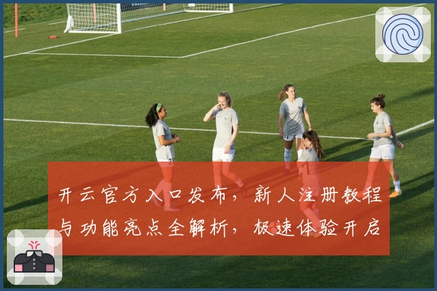 开云官方入口发布,新人注册教程与功能亮点全解析,极速体验开启全新可能