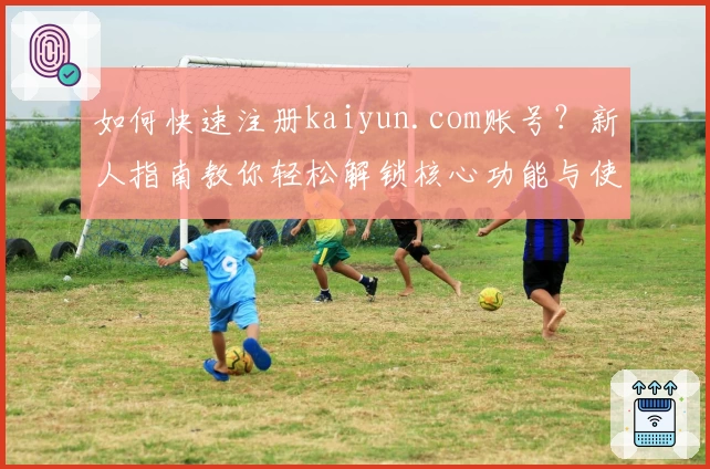 如何快速注册kaiyun.com账号？新人指南教你轻松解锁核心功能与使用技巧