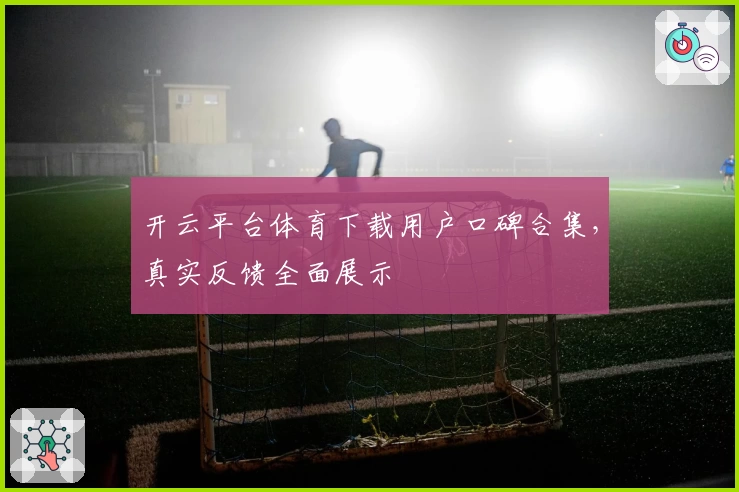 开云平台体育下载用户口碑合集,真实反馈全面展示