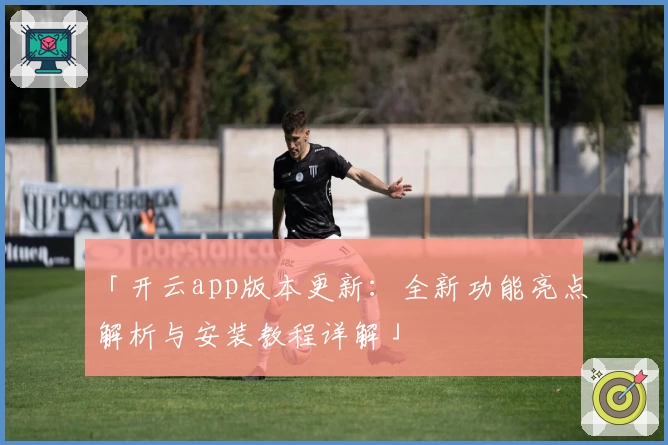 「开云app版本更新：全新功能亮点解析与安装教程详解」