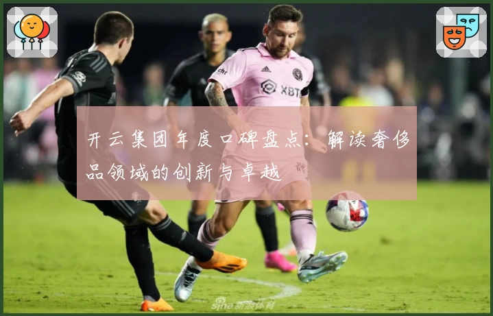 开云集团年度口碑盘点：解读奢侈品领域的创新与卓越