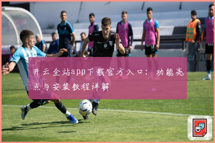 开云全站app下载官方入口：功能亮点与安装教程详解