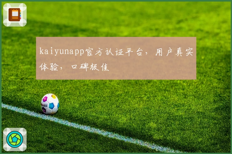 kaiyunapp官方认证平台，用户真实体验，口碑极佳