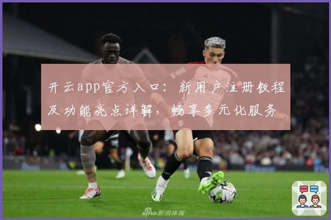 开云app官方入口：新用户注册教程及功能亮点详解，畅享多元化服务体验