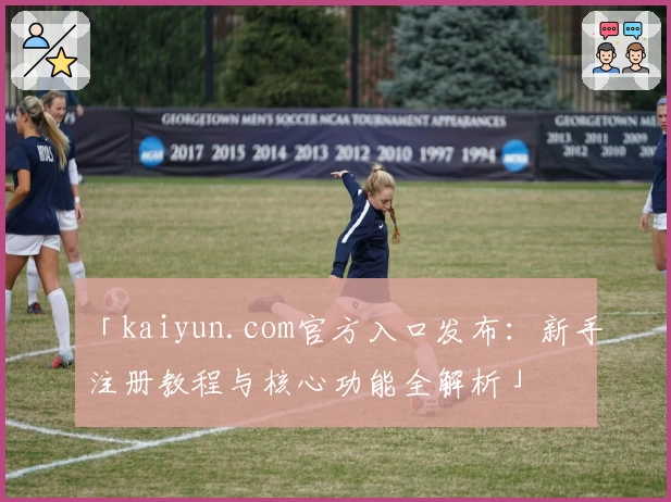 「kaiyun.com官方入口发布：新手注册教程与核心功能全解析」