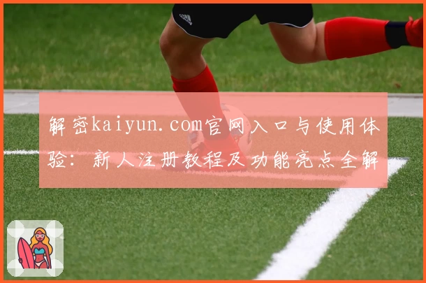 解密kaiyun.com官网入口与使用体验：新人注册教程及功能亮点全解析