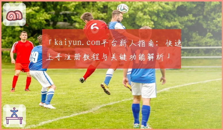 「kaiyun.com平台新人指南:快速上手注册教程与关键功能解析」