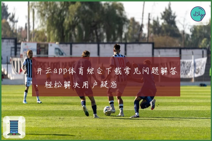 开云app体育综合下载常见问题解答，轻松解决用户疑惑
