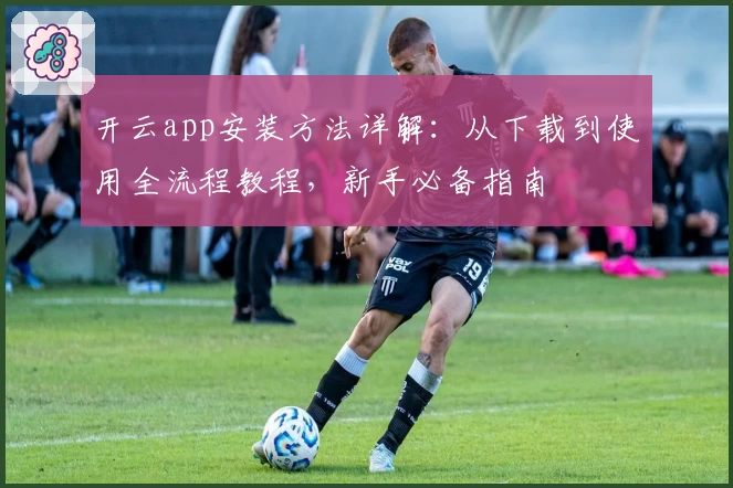 开云app安装方法详解：从下载到使用全流程教程，新手必备指南