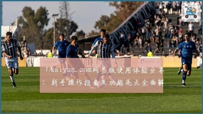 「kaiyun.com网页版使用体验分享：新手操作指南及功能亮点全面解析」