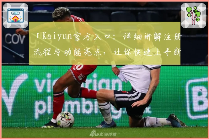 「Kaiyun官方入口：详细讲解注册流程与功能亮点，让你快速上手新体验」