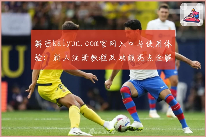 解密kaiyun.com官网入口与使用体验：新人注册教程及功能亮点全解析