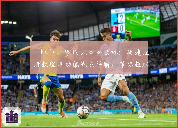 「kaiyun官网入口全攻略：快速注册教程与功能亮点详解，带你轻松上手」