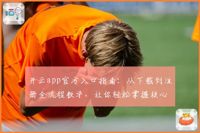 开云app官方入口指南：从下载到注册全流程教学，让你轻松掌握核心功能