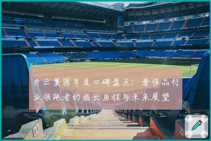 开云集团年度口碑盘点：奢侈品行业领跑者的成长历程与未来展望