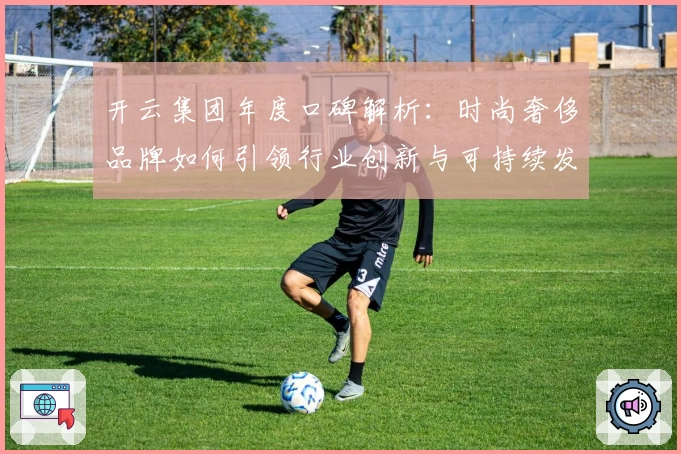 开云集团年度口碑解析：时尚奢侈品牌如何引领行业创新与可持续发展