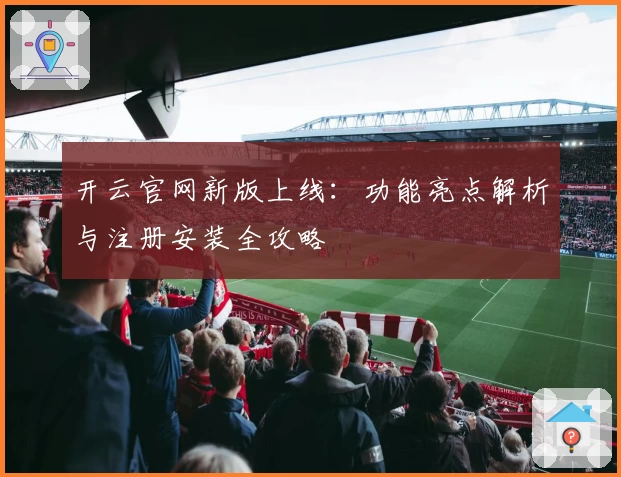 开云官网新版上线：功能亮点解析与注册安装全攻略