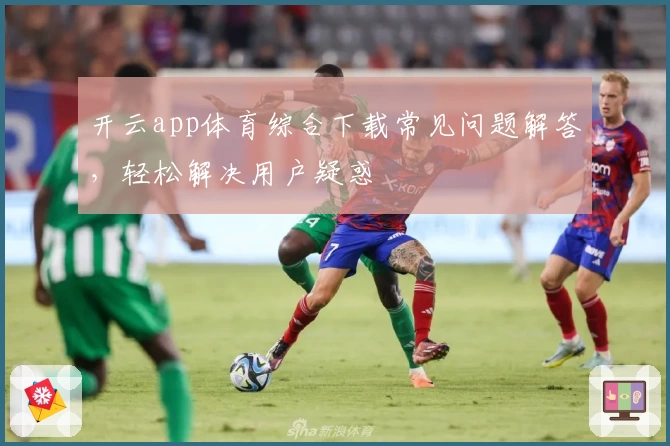 开云app体育综合下载常见问题解答，轻松解决用户疑惑