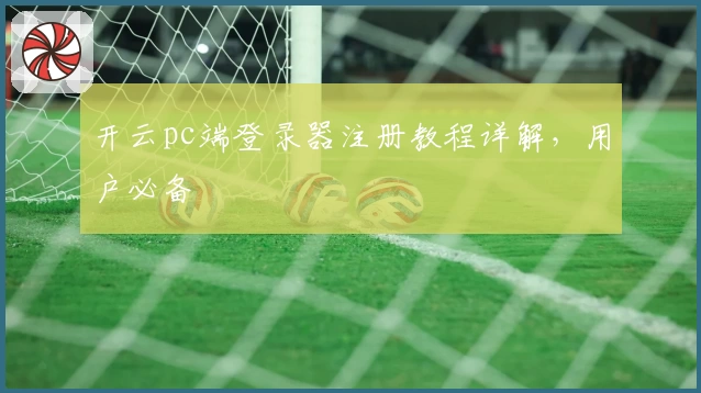 开云pc端登录器注册教程详解，用户必备