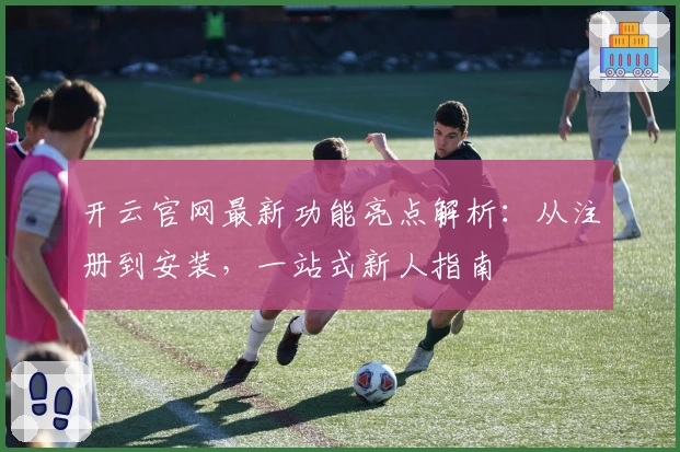 开云官网最新功能亮点解析：从注册到安装，一站式新人指南