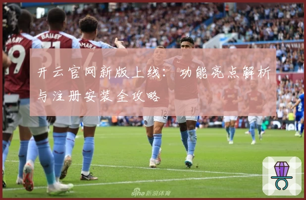 开云官网新版上线：功能亮点解析与注册安装全攻略